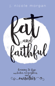 Fat and Faithful: Learning to Love Our Bodies, Our Neighbors, and Ourselves